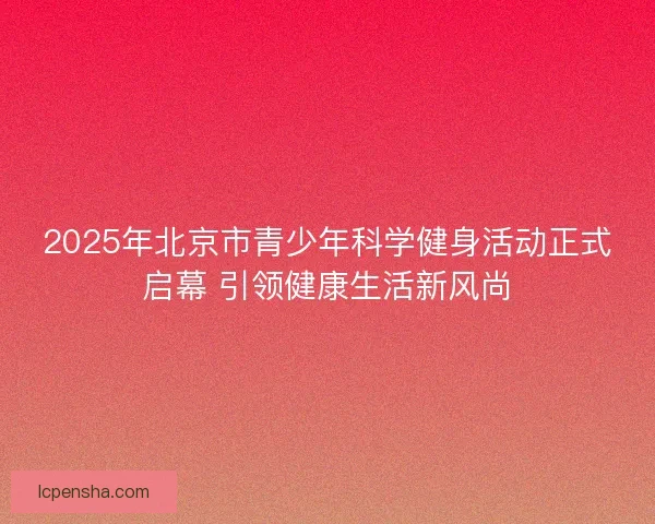 2025年北京市青少年科学健身活动正式启幕 引领健康生活新风尚