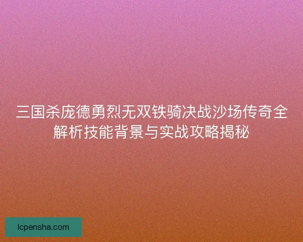三国杀庞德勇烈无双铁骑决战沙场传奇全解析技能背景与实战攻略揭秘