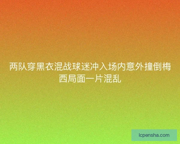 两队穿黑衣混战球迷冲入场内意外撞倒梅西局面一片混乱