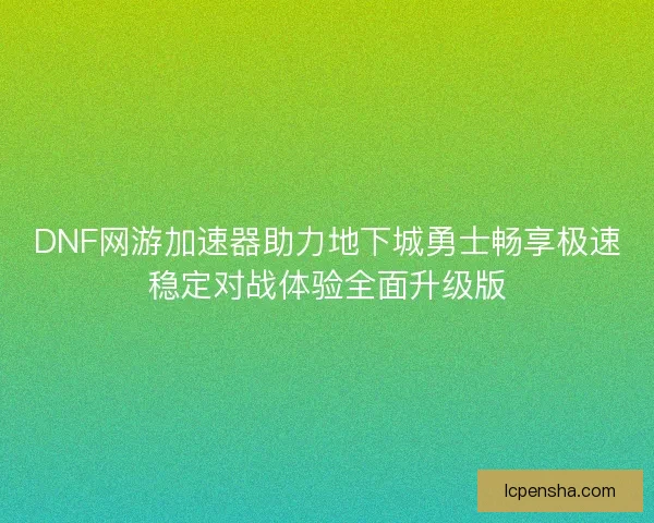 DNF网游加速器助力地下城勇士畅享极速稳定对战体验全面升级版